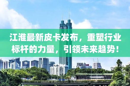 江淮最新皮卡发布，重塑行业标杆的力量，引领未来趋势！