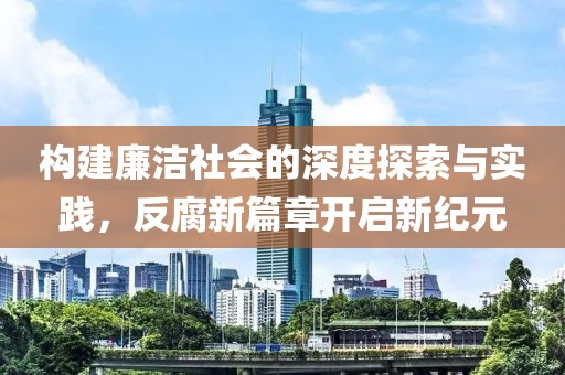 构建廉洁社会的深度探索与实践，反腐新篇章开启新纪元