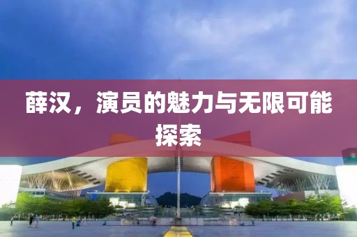 薛汉，演员的魅力与无限可能探索