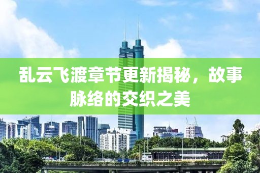 乱云飞渡章节更新揭秘，故事脉络的交织之美