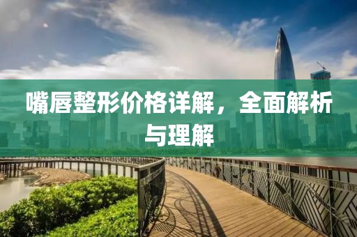 嘴唇整形价格详解，全面解析与理解