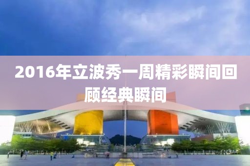 2016年立波秀一周精彩瞬间回顾经典瞬间
