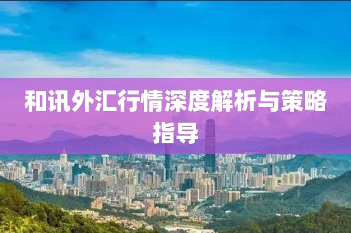 和讯外汇行情深度解析与策略指导