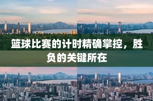 篮球比赛的计时精确掌控，胜负的关键所在