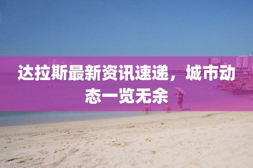 达拉斯最新资讯速递，城市动态一览无余
