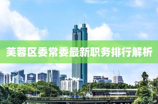 芙蓉区委常委最新职务排行解析
