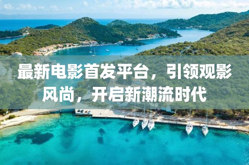 最新电影首发平台，引领观影风尚，开启新潮流时代