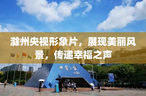 滁州央视形象片，展现美丽风景，传递幸福之声