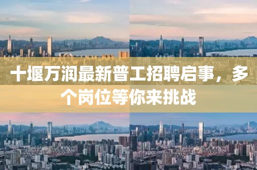 十堰万润最新普工招聘启事，多个岗位等你来挑战