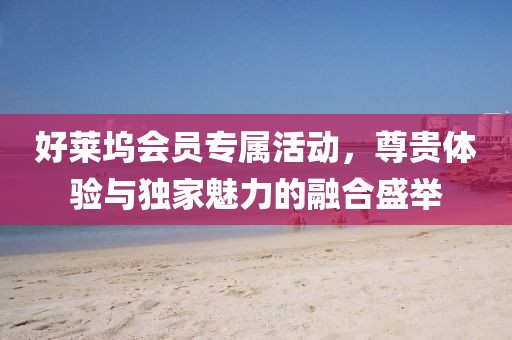 好莱坞会员专属活动，尊贵体验与独家魅力的融合盛举