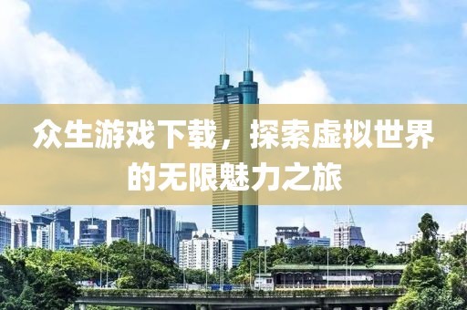 众生游戏下载，探索虚拟世界的无限魅力之旅