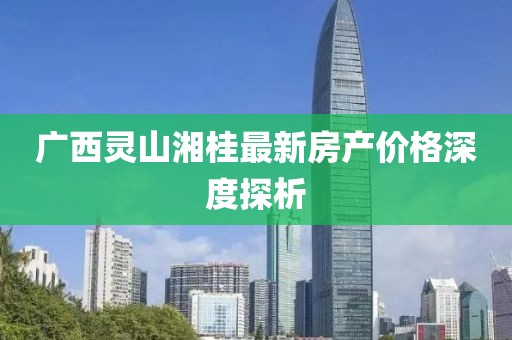 广西灵山湘桂最新房产价格深度探析