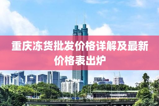 重庆冻货批发价格详解及最新价格表出炉
