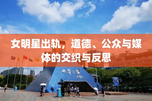 女明星出轨，道德、公众与媒体的交织与反思
