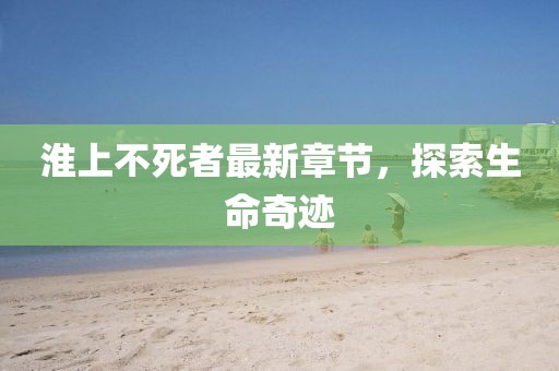 淮上不死者最新章节，探索生命奇迹