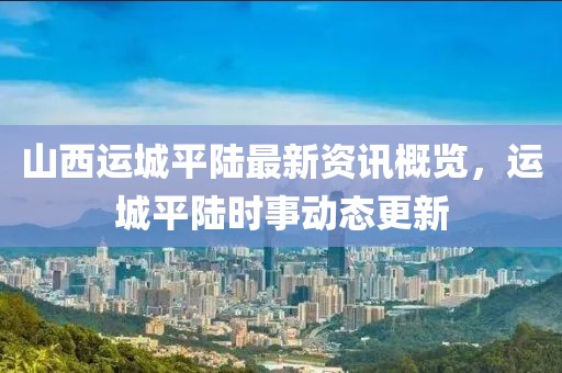 山西运城平陆最新资讯概览，运城平陆时事动态更新