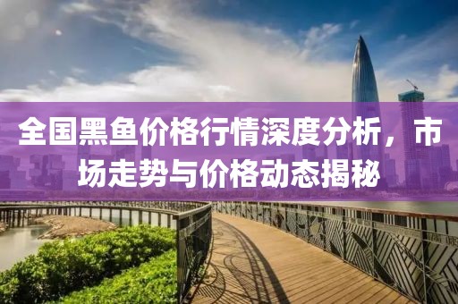 全国黑鱼价格行情深度分析，市场走势与价格动态揭秘