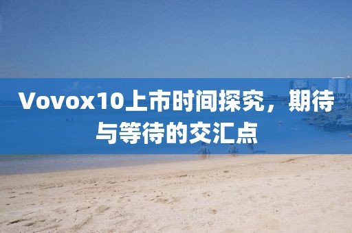 Vovox10上市时间探究，期待与等待的交汇点