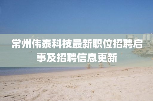常州伟泰科技最新职位招聘启事及招聘信息更新