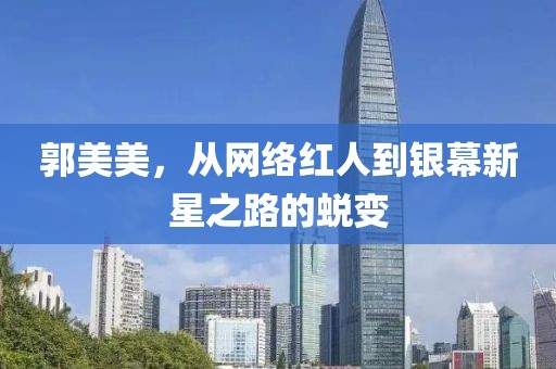 郭美美，从网络红人到银幕新星之路的蜕变