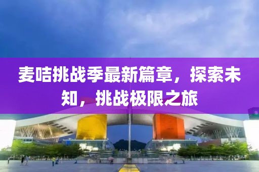 麦咭挑战季最新篇章，探索未知，挑战极限之旅