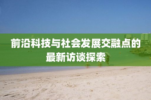 前沿科技与社会发展交融点的最新访谈探索