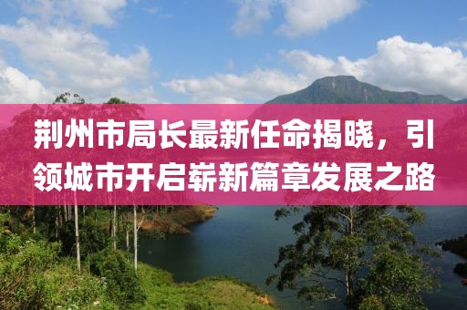 荆州市局长最新任命揭晓，引领城市开启崭新篇章发展之路