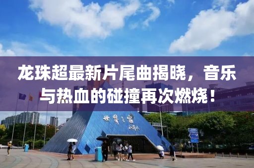 龙珠超最新片尾曲揭晓，音乐与热血的碰撞再次燃烧！