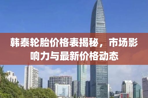 韩泰轮胎价格表揭秘，市场影响力与最新价格动态