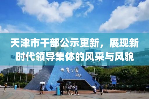 天津市干部公示更新，展现新时代领导集体的风采与风貌
