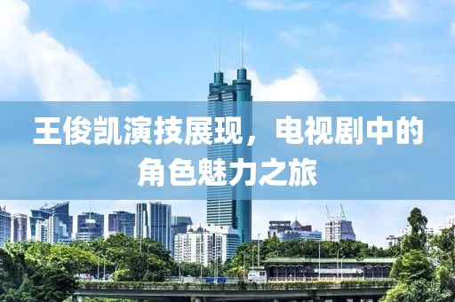 王俊凯演技展现，电视剧中的角色魅力之旅