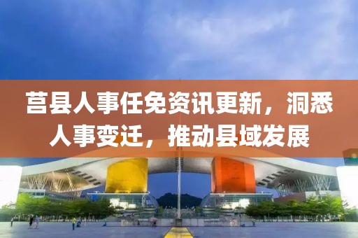 莒县人事任免资讯更新，洞悉人事变迁，推动县域发展