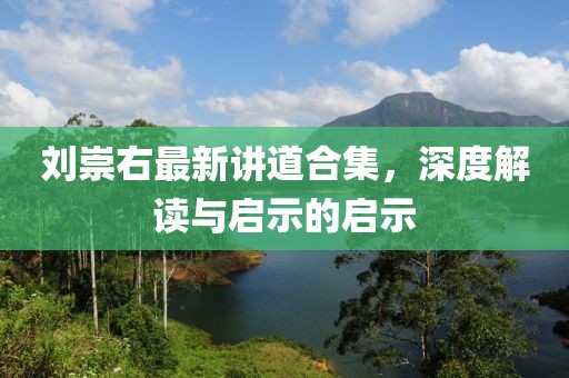 刘崇右最新讲道合集，深度解读与启示的启示