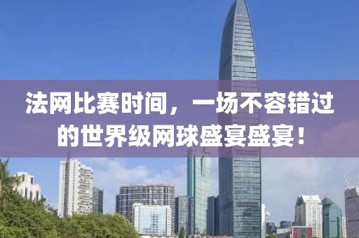 法网比赛时间，一场不容错过的世界级网球盛宴盛宴！