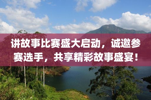 讲故事比赛盛大启动，诚邀参赛选手，共享精彩故事盛宴！