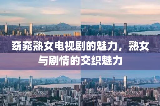 窈窕熟女电视剧的魅力，熟女与剧情的交织魅力