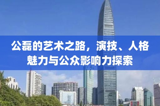 公磊的艺术之路，演技、人格魅力与公众影响力探索