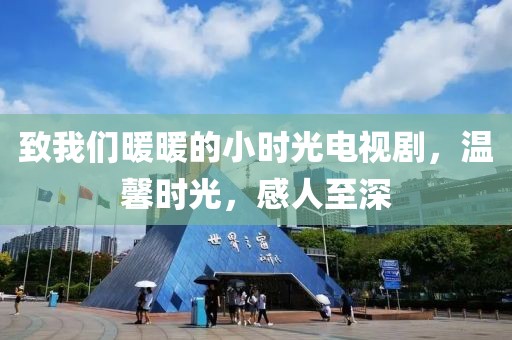 致我们暖暖的小时光电视剧，温馨时光，感人至深