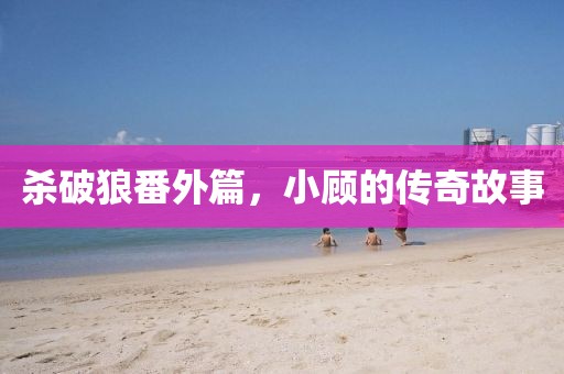杀破狼番外篇，小顾的传奇故事