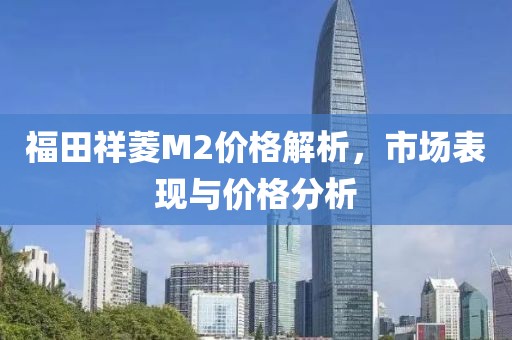 福田祥菱M2价格解析，市场表现与价格分析