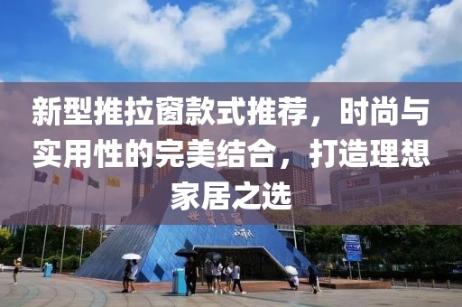 新型推拉窗款式推荐，时尚与实用性的完美结合，打造理想家居之选
