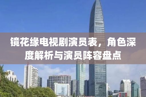 镜花缘电视剧演员表，角色深度解析与演员阵容盘点