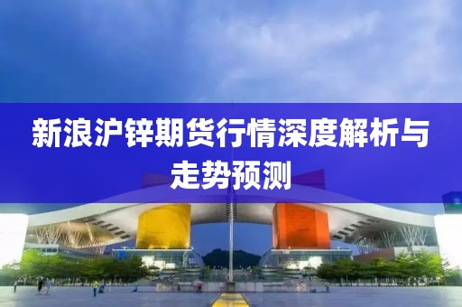 新浪沪锌期货行情深度解析与走势预测