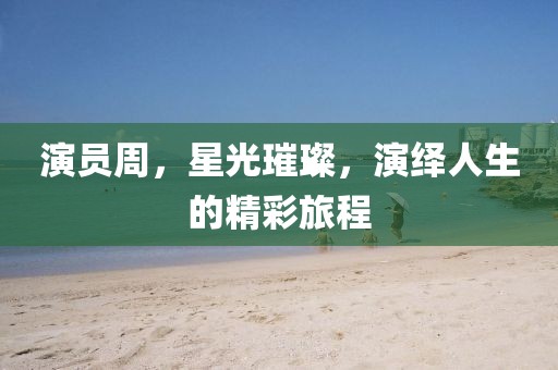 演员周，星光璀璨，演绎人生的精彩旅程