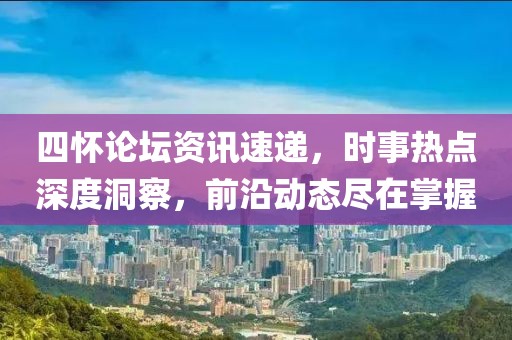 四怀论坛资讯速递，时事热点深度洞察，前沿动态尽在掌握