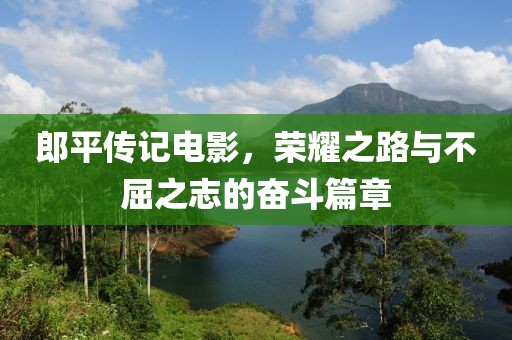 郎平传记电影，荣耀之路与不屈之志的奋斗篇章