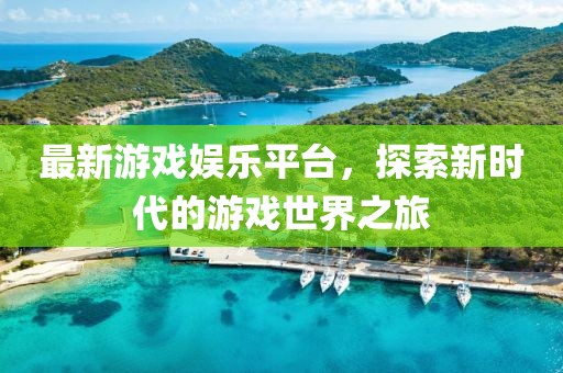 最新游戏娱乐平台，探索新时代的游戏世界之旅