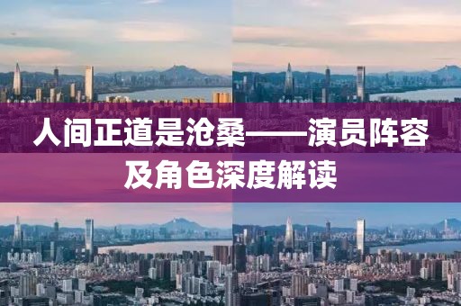 人间正道是沧桑——演员阵容及角色深度解读