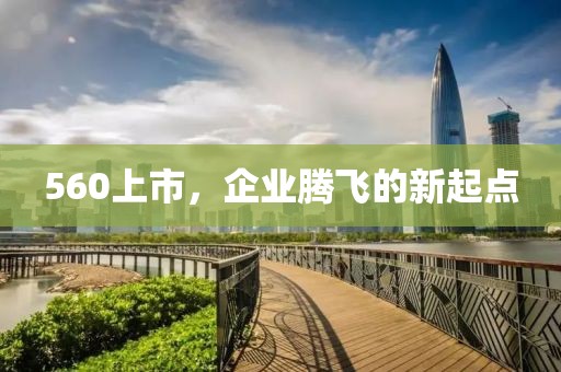 560上市，企业腾飞的新起点