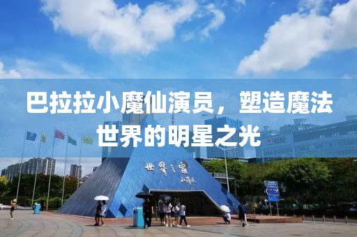 巴拉拉小魔仙演员，塑造魔法世界的明星之光